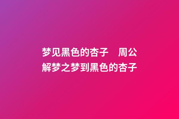 梦见黑色的杏子　周公解梦之梦到黑色的杏子